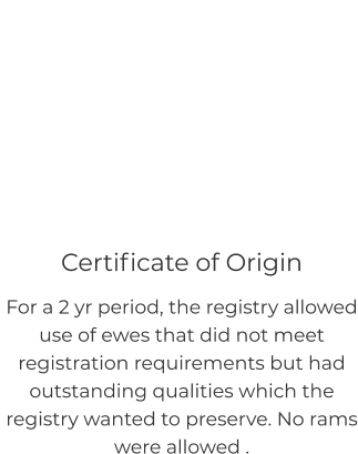 Certificate of Origin For a 2 yr period, the registry allowed use of ewes that did not meet registration requirements but had outstanding qualities which the registry wanted to preserve. No rams were allowed .